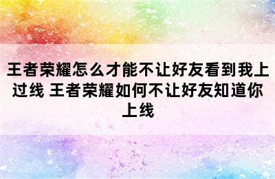 王者荣耀怎么才能不让好友看到我上过线 王者荣耀如何不让好友知道你上线